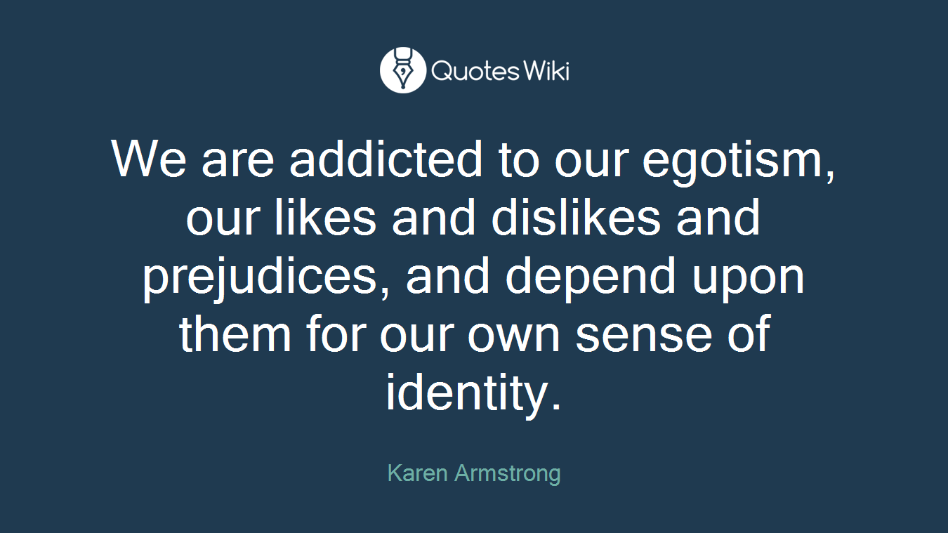 We are addicted to our egotism, our likes and dislikes and prejudices, and depend upon them for our own sense of identity.