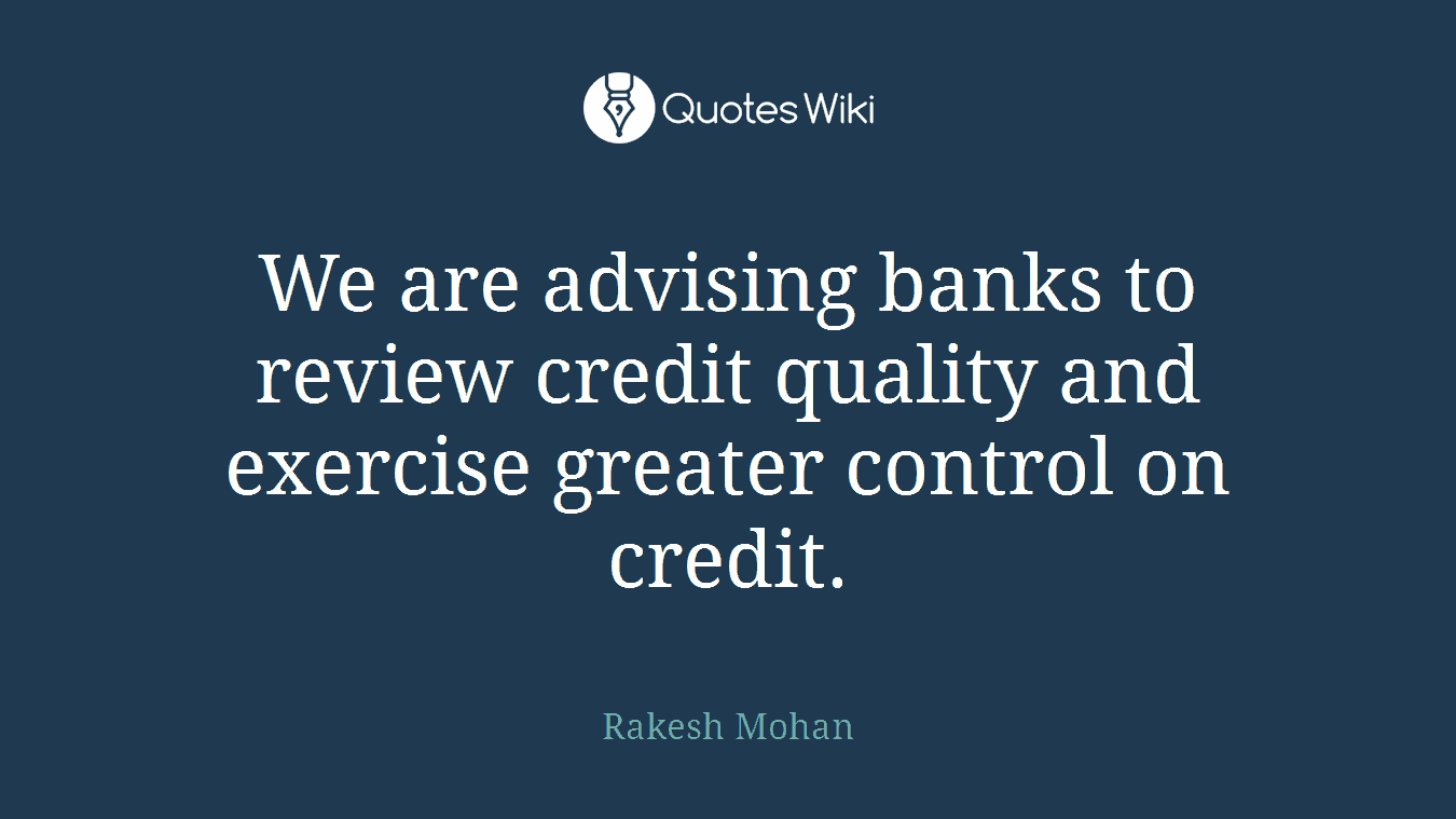 We are advising banks to review credit quality and exercise greater control on credit.
