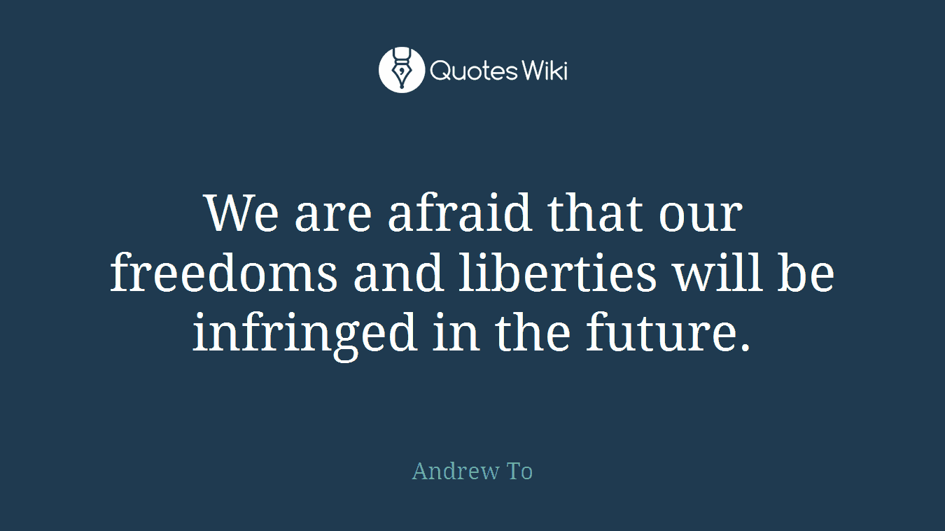 We are afraid that our freedoms and liberties will be infringed in the future.