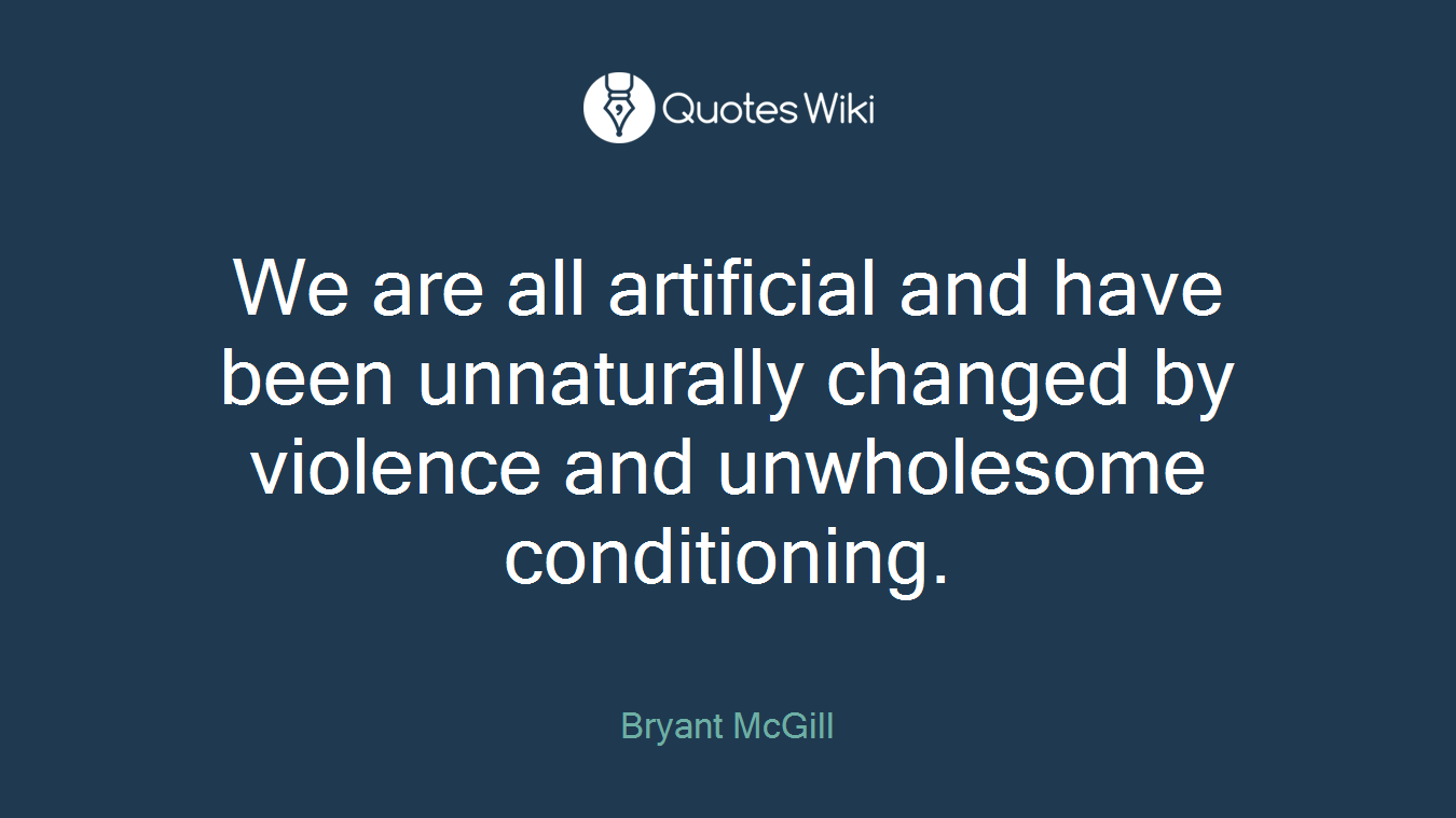 We are all artificial and have been unnaturally changed by violence and unwholesome conditioning.