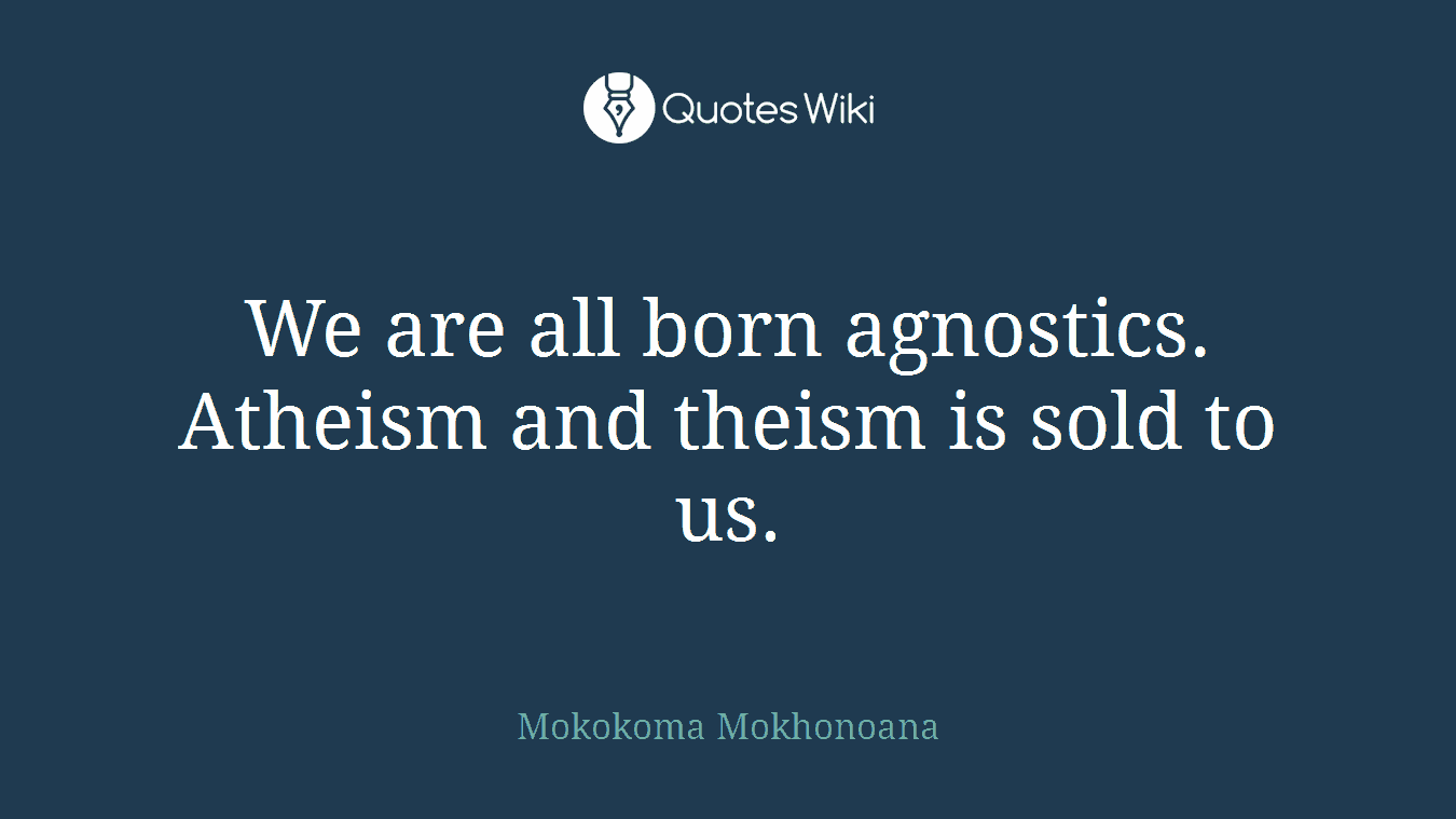 We are all born agnostics. Atheism and theism is sold to us.