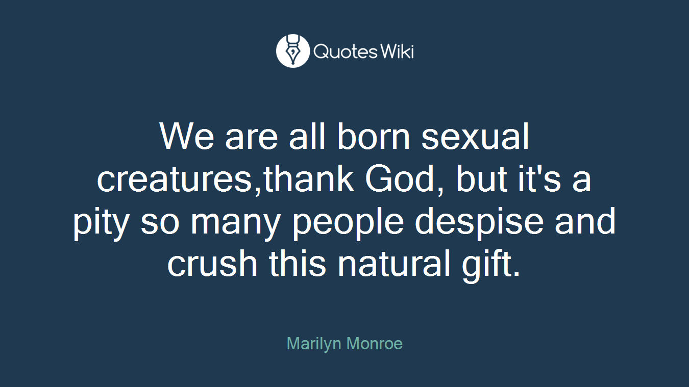 We are all born sexual creatures,thank God, but it's a pity so many people despise and crush this natural gift.