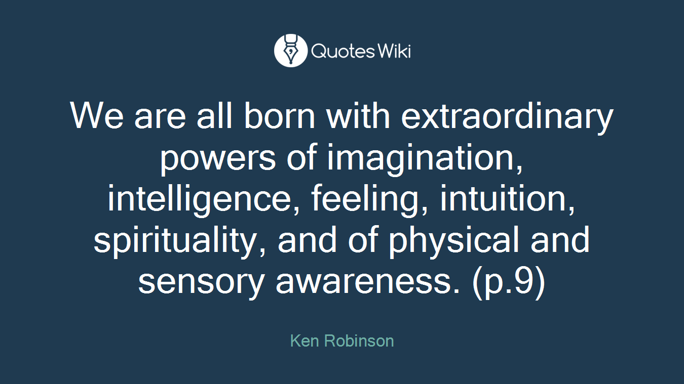 We are all born with extraordinary powers of imagination, intelligence, feeling, intuition, spirituality, and of physical and sensory awareness. (p.9)