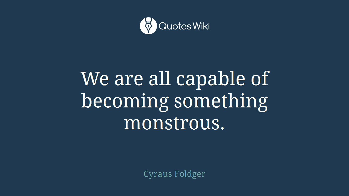 We are all capable of becoming something monstrous.
