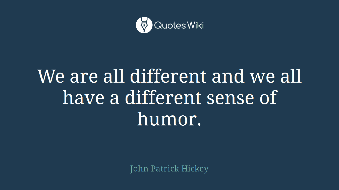 We are all different and we all have a different sense of humor.