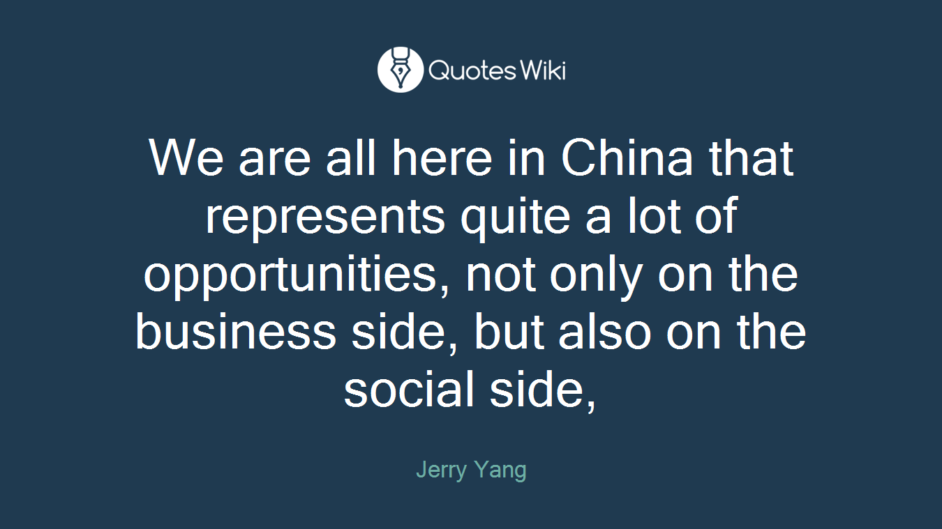We are all here in China that represents quite a lot of opportunities, not only on the business side, but also on the social side,