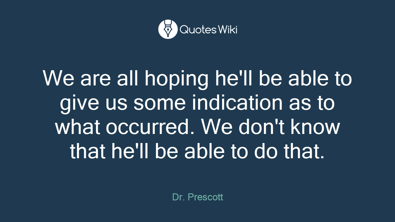 We are all hoping he'll be able to give us some indication as to what occurred. We don't know that he'll be able to do that.