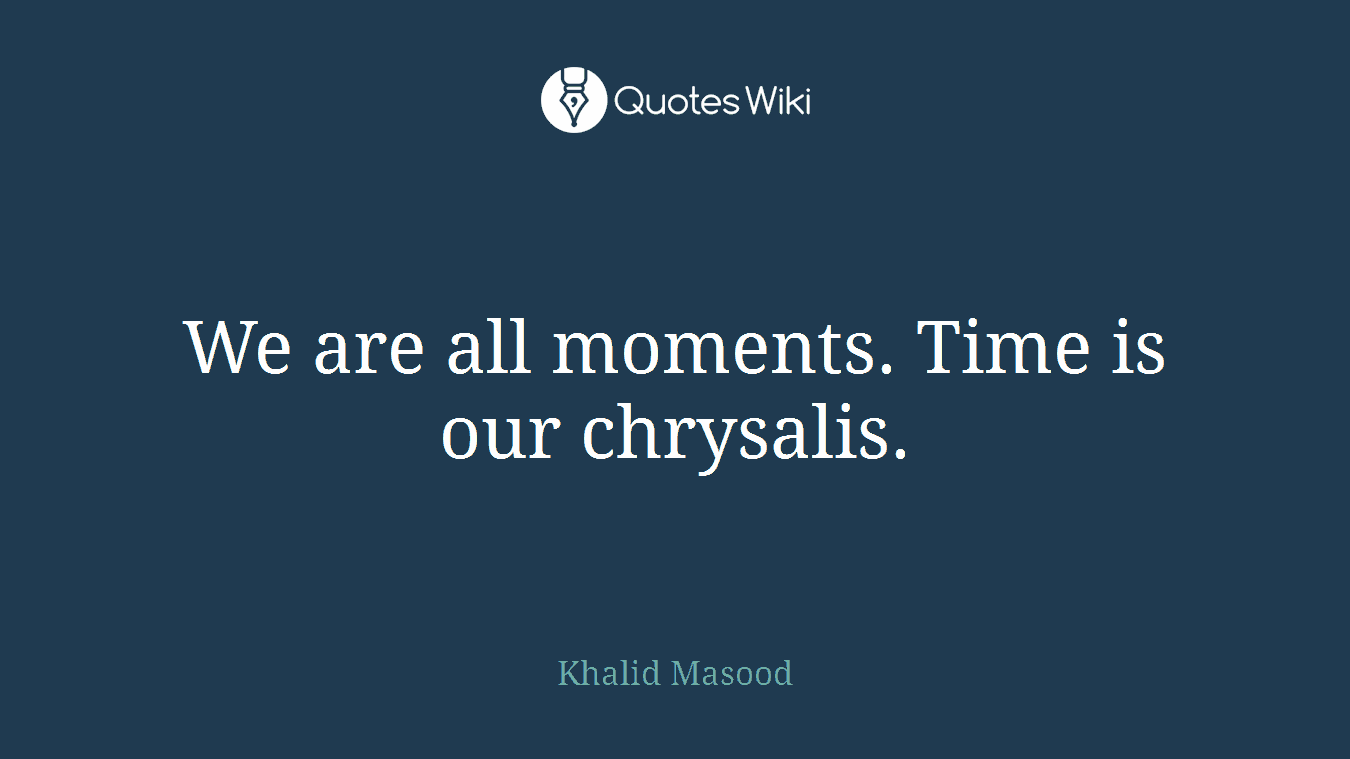 We are all moments. Time is our chrysalis.