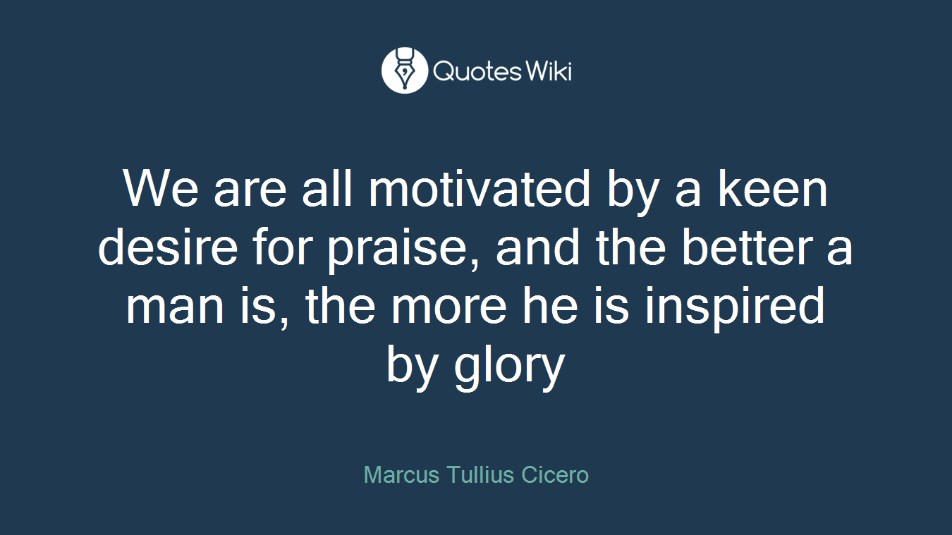 We are all motivated by a keen desire for praise, and the better a man is, the more he is inspired by glory