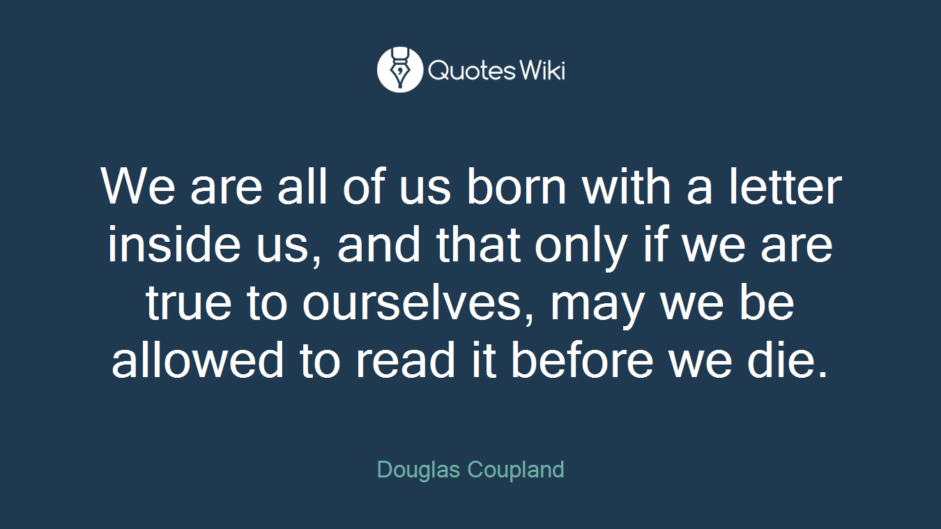 We are all of us born with a letter inside us, and that only if we are true to ourselves, may we be allowed to read it before we die.