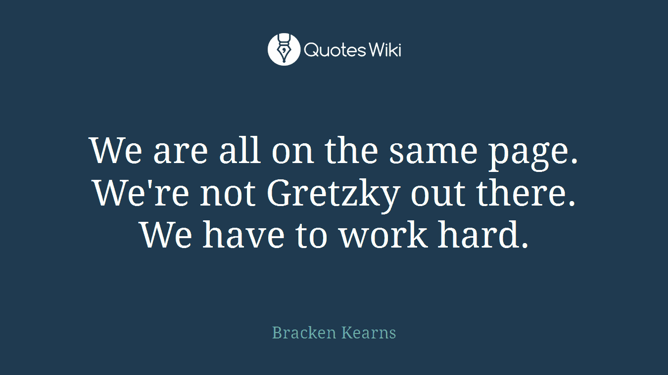 We are all on the same page. We're not Gretzky out there. We have to work hard.