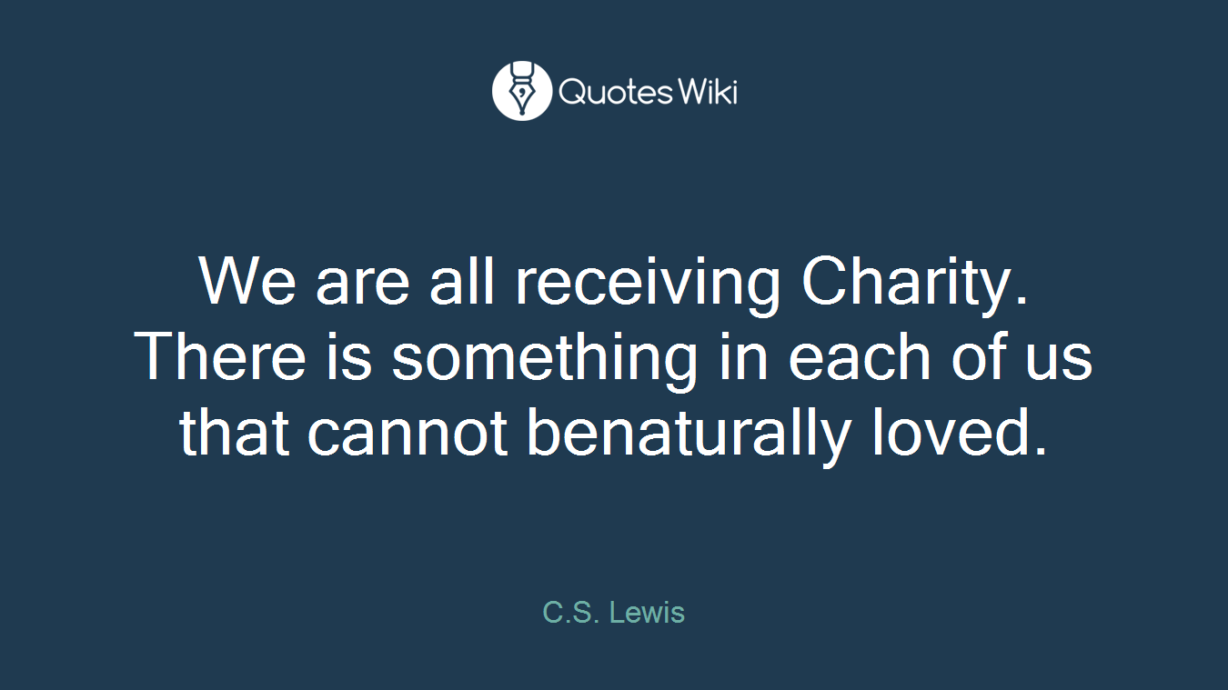 We are all receiving Charity. There is something in each of us that cannot benaturally loved.