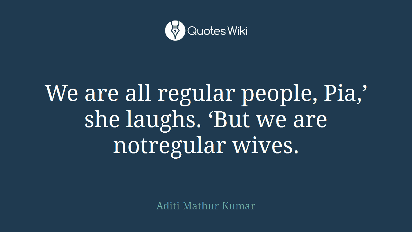 We are all regular people, Pia,’ she laughs. ‘But we are notregular wives.