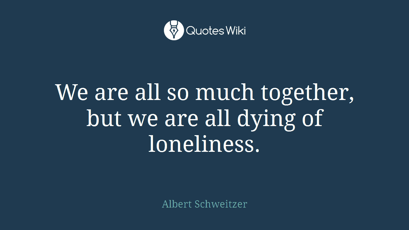 We are all so much together, but we are all dying of loneliness.