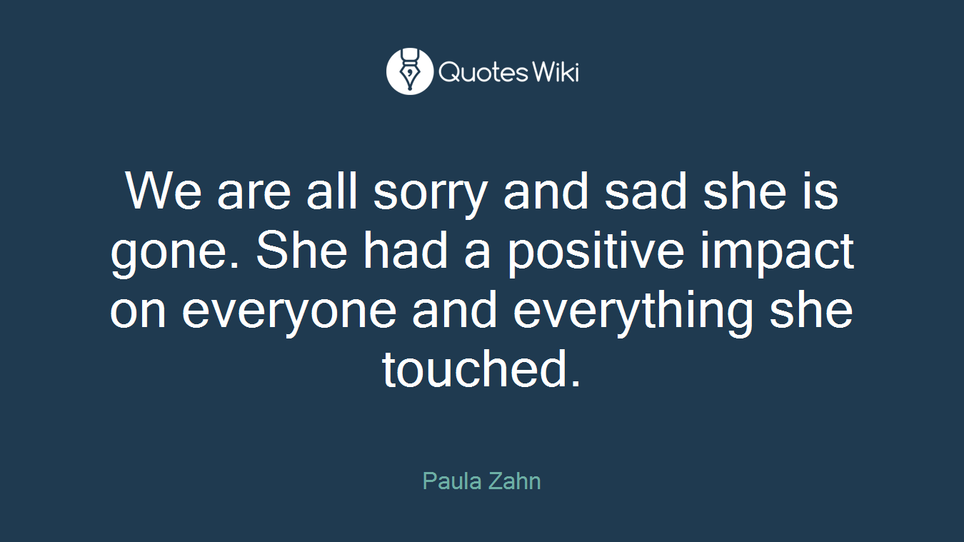 We are all sorry and sad she is gone. She had a positive impact on everyone and everything she touched.