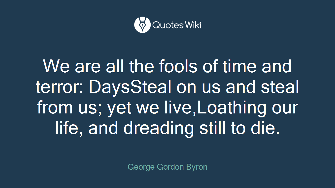 We are all the fools of time and terror: DaysSteal on us and steal from us; yet we live,Loathing our life, and dreading still to die.