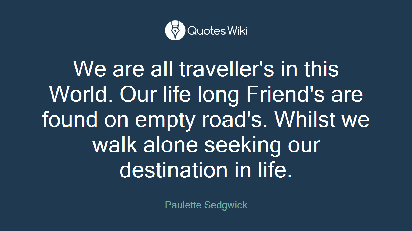 We are all traveller's in this World. Our life long Friend's are found on empty road's. Whilst we walk alone seeking our destination in life.