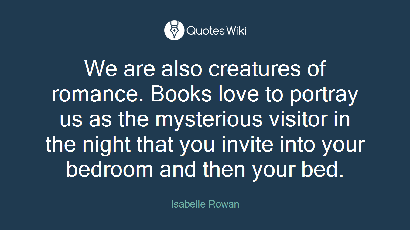 We are also creatures of romance. Books love to portray us as the mysterious visitor in the night that you invite into your bedroom and then your bed.