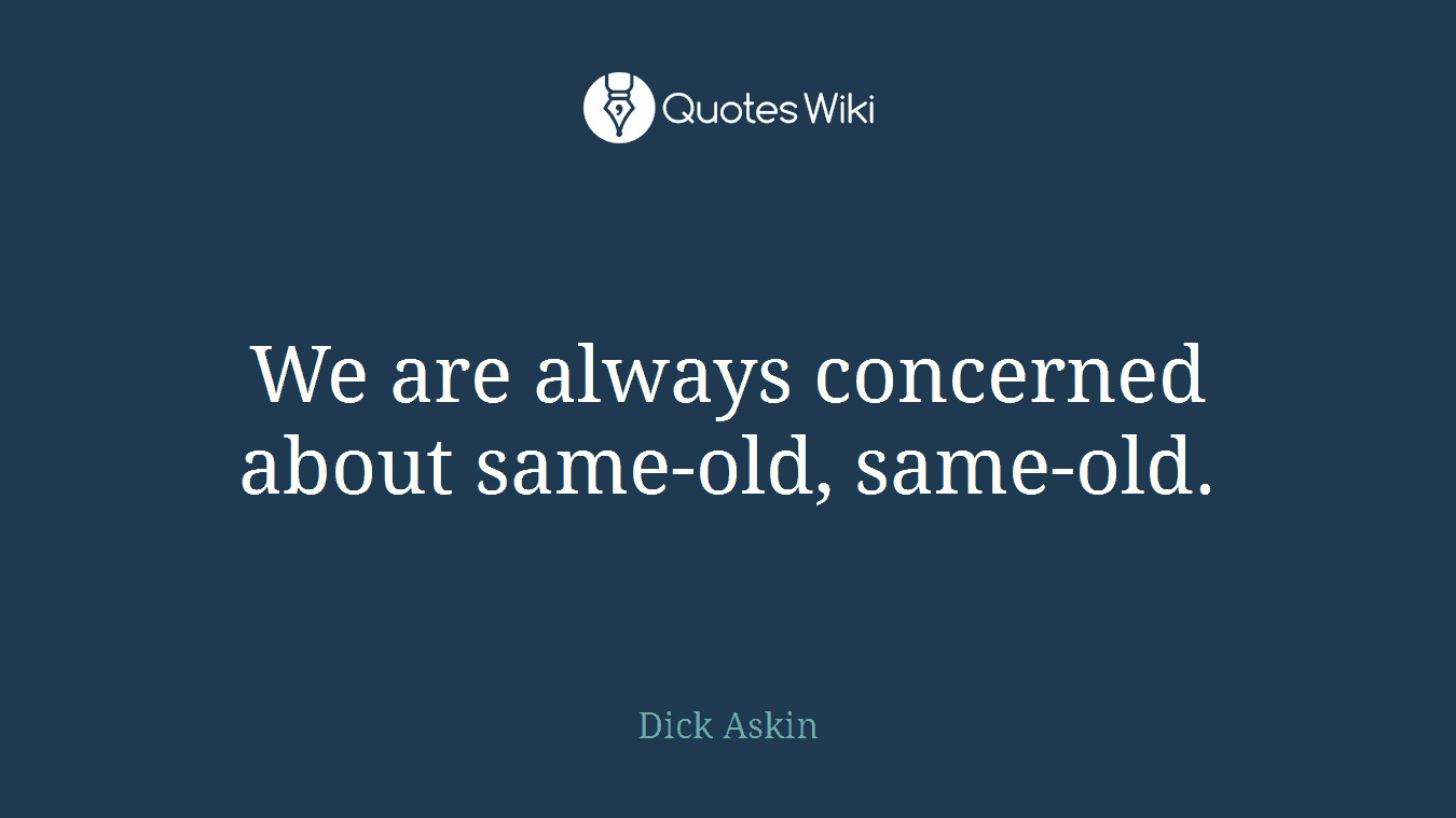 We are always concerned about same-old, same-old.