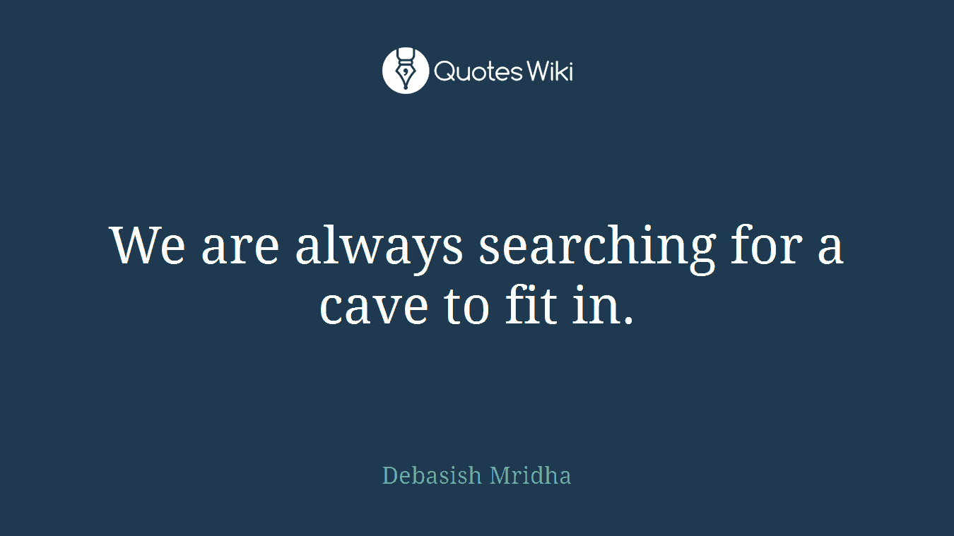 We are always searching for a cave to fit in.