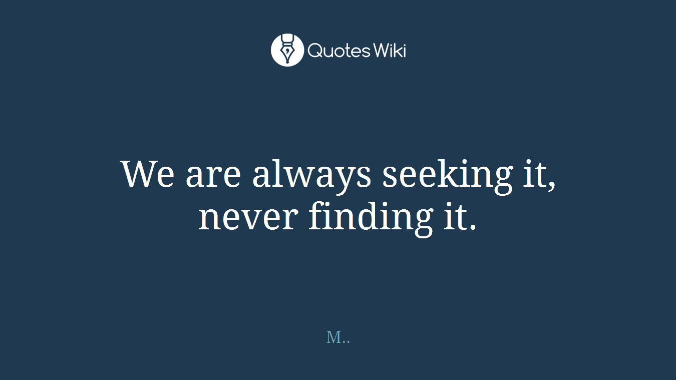 We are always seeking it, never finding it.