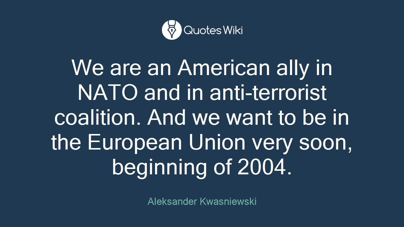 We are an American ally in NATO and in anti-terrorist coalition. And we want to be in the European Union very soon, beginning of 2004.