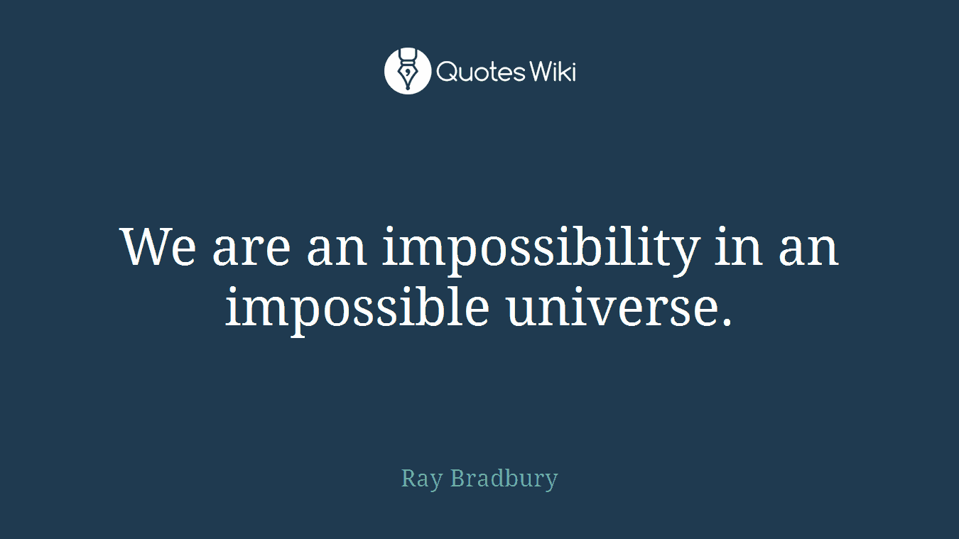 We are an impossibility in an impossible universe.