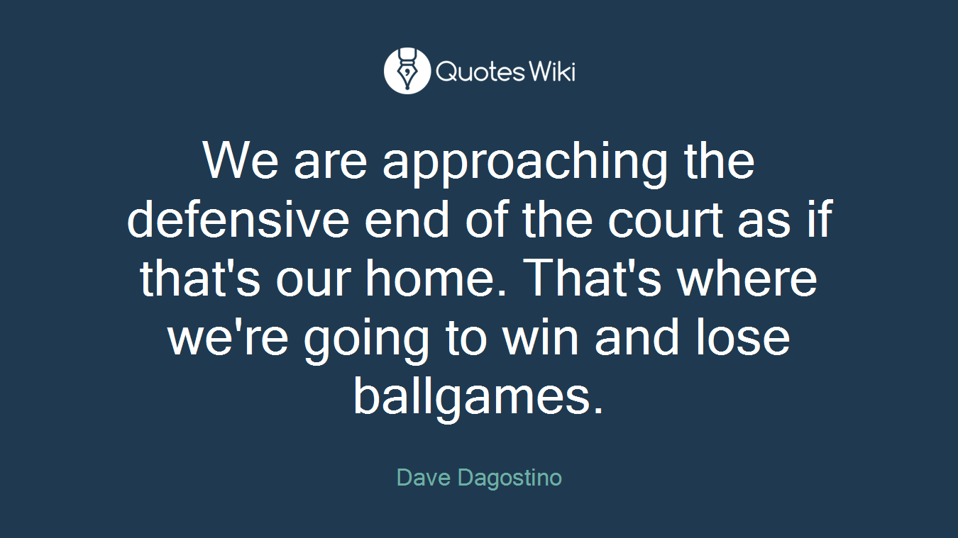 We are approaching the defensive end of the court as if that's our home. That's where we're going to win and lose ballgames.