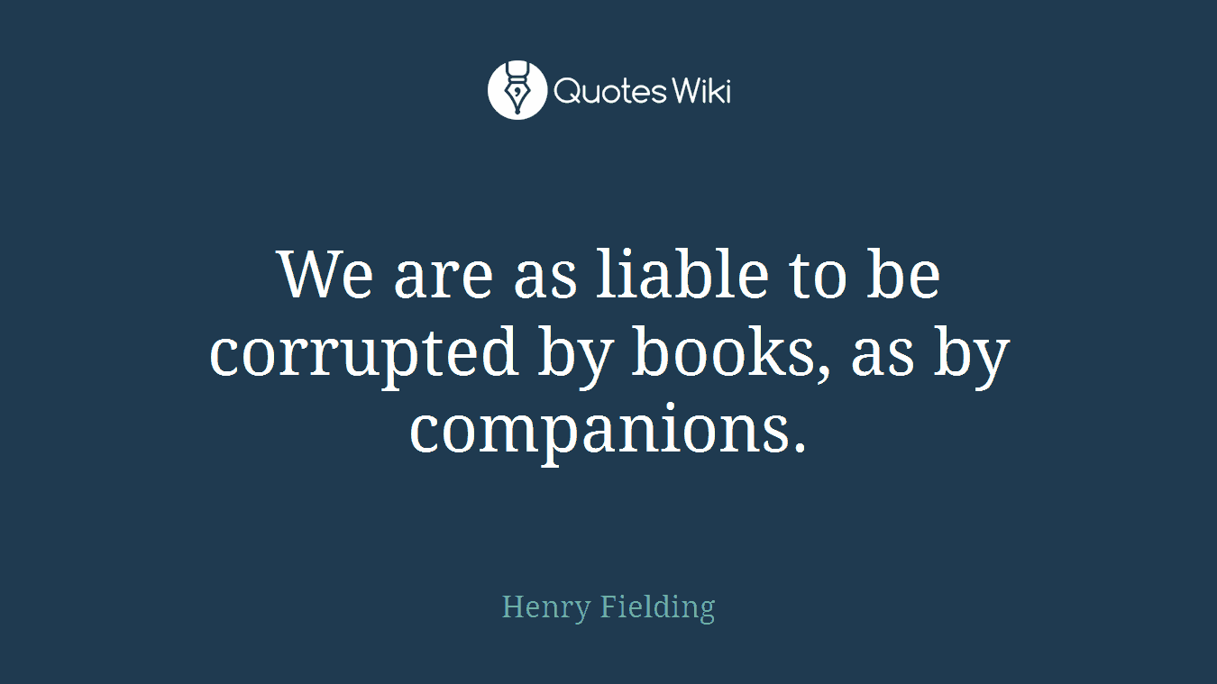We are as liable to be corrupted by books, as by companions.