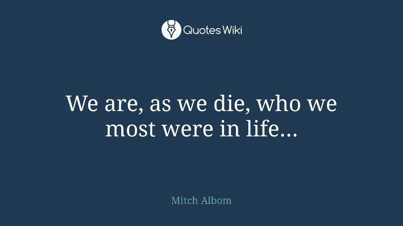 We are, as we die, who we most were in life...
