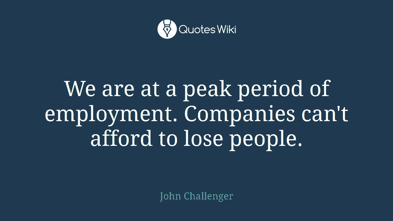 We are at a peak period of employment. Companies can't afford to lose people.