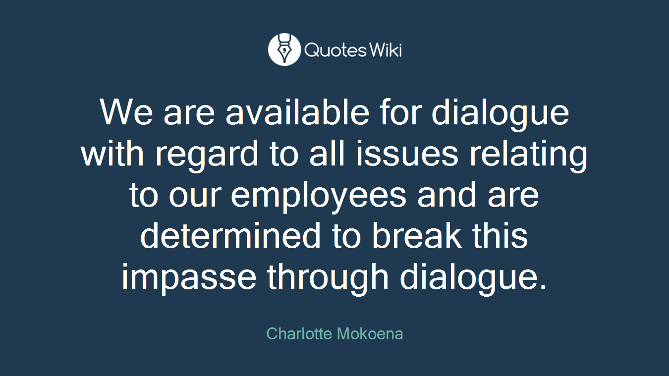 We are available for dialogue with regard to all issues relating to our employees and are determined to break this impasse through dialogue.