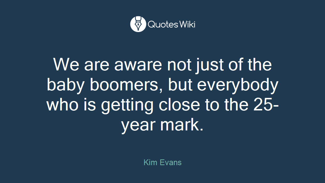 We are aware not just of the baby boomers, but everybody who is getting close to the 25-year mark.