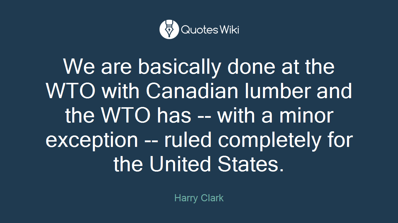 We are basically done at the WTO with Canadian lumber and the WTO has -- with a minor exception -- ruled completely for the United States.