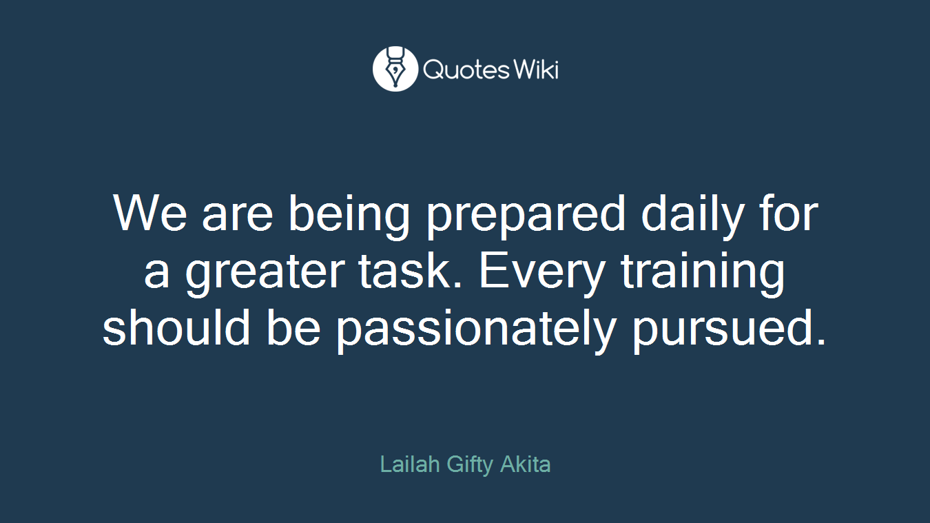We are being prepared daily for a greater task. Every training should be passionately pursued.