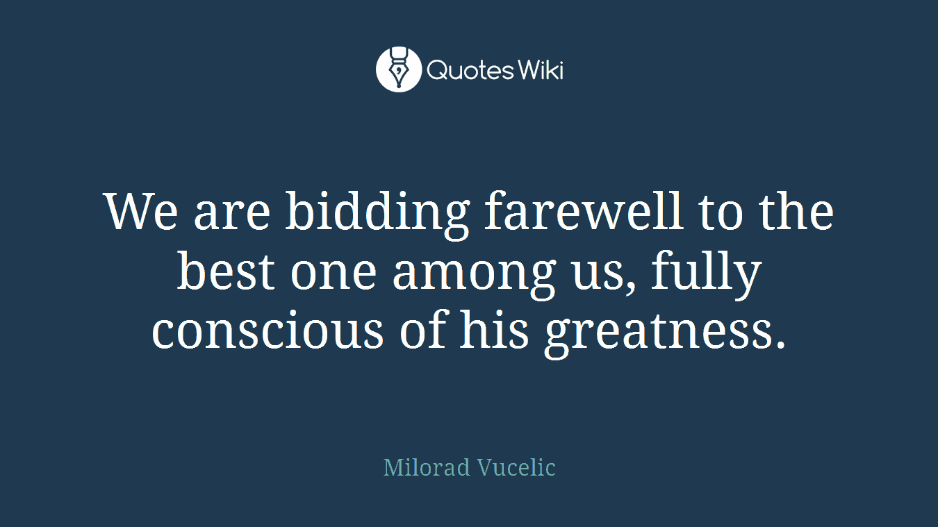 We are bidding farewell to the best one among us, fully conscious of his greatness.