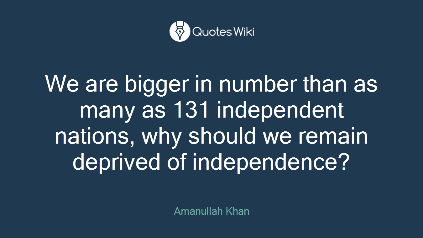 We are bigger in number than as many as 131 independent nations, why should we remain deprived of independence?