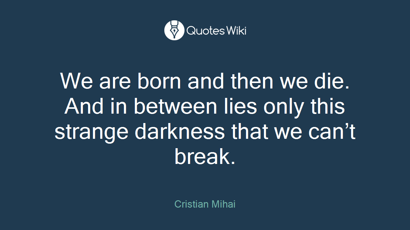 We are born and then we die. And in between lies only this strange darkness that we can’t break.