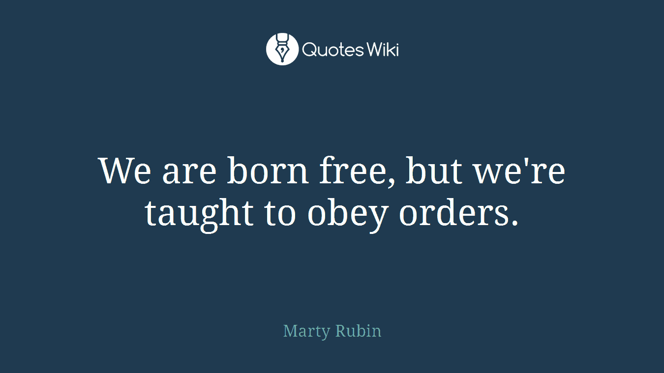 We are born free, but we're taught to obey orders.