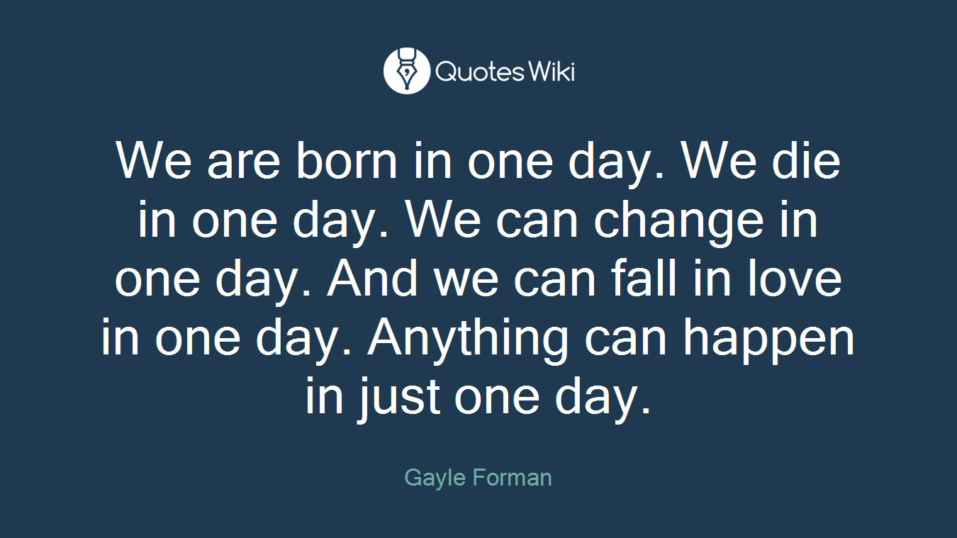 We are born in one day. We die in one day. We can change in one day. And we can fall in love in one day. Anything can happen in just one day.