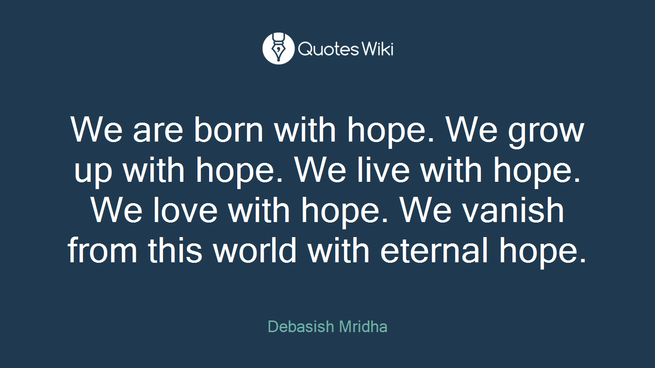 We are born with hope. We grow up with hope. We live with hope. We love with hope. We vanish from this world with eternal hope.