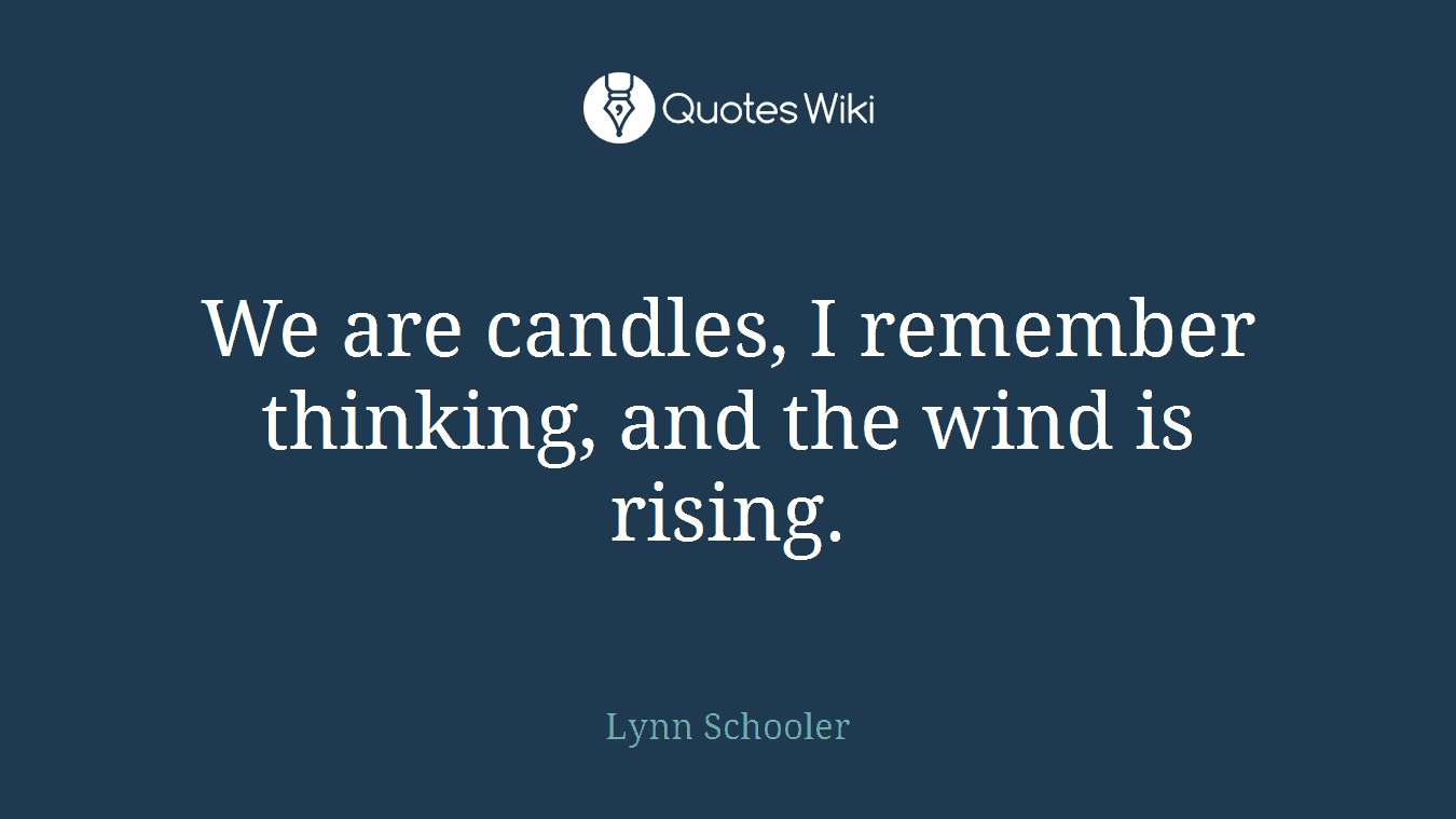 We are candles, I remember thinking, and the wind is rising.