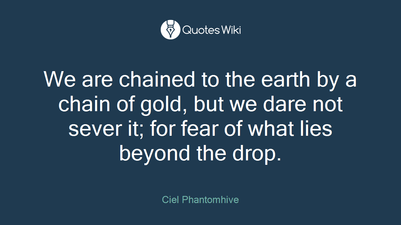 We are chained to the earth by a chain of gold, but we dare not sever it; for fear of what lies beyond the drop.