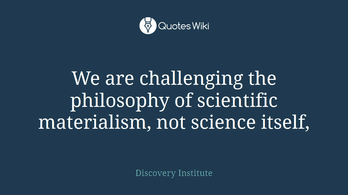 We are challenging the philosophy of scientific materialism, not science itself,