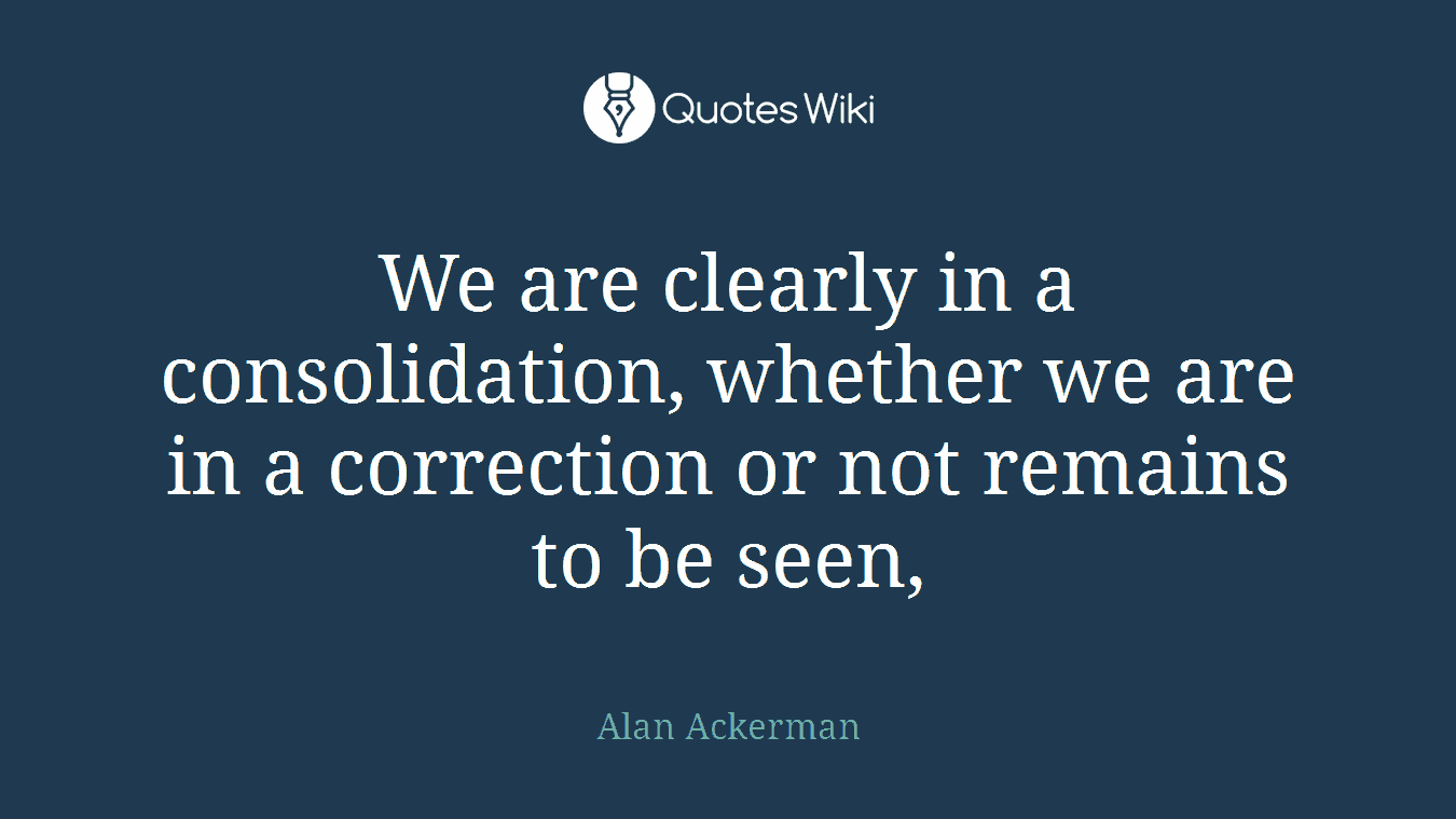 We are clearly in a consolidation, whether we are in a correction or not remains to be seen,
