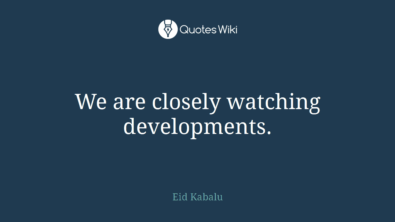 We are closely watching developments.