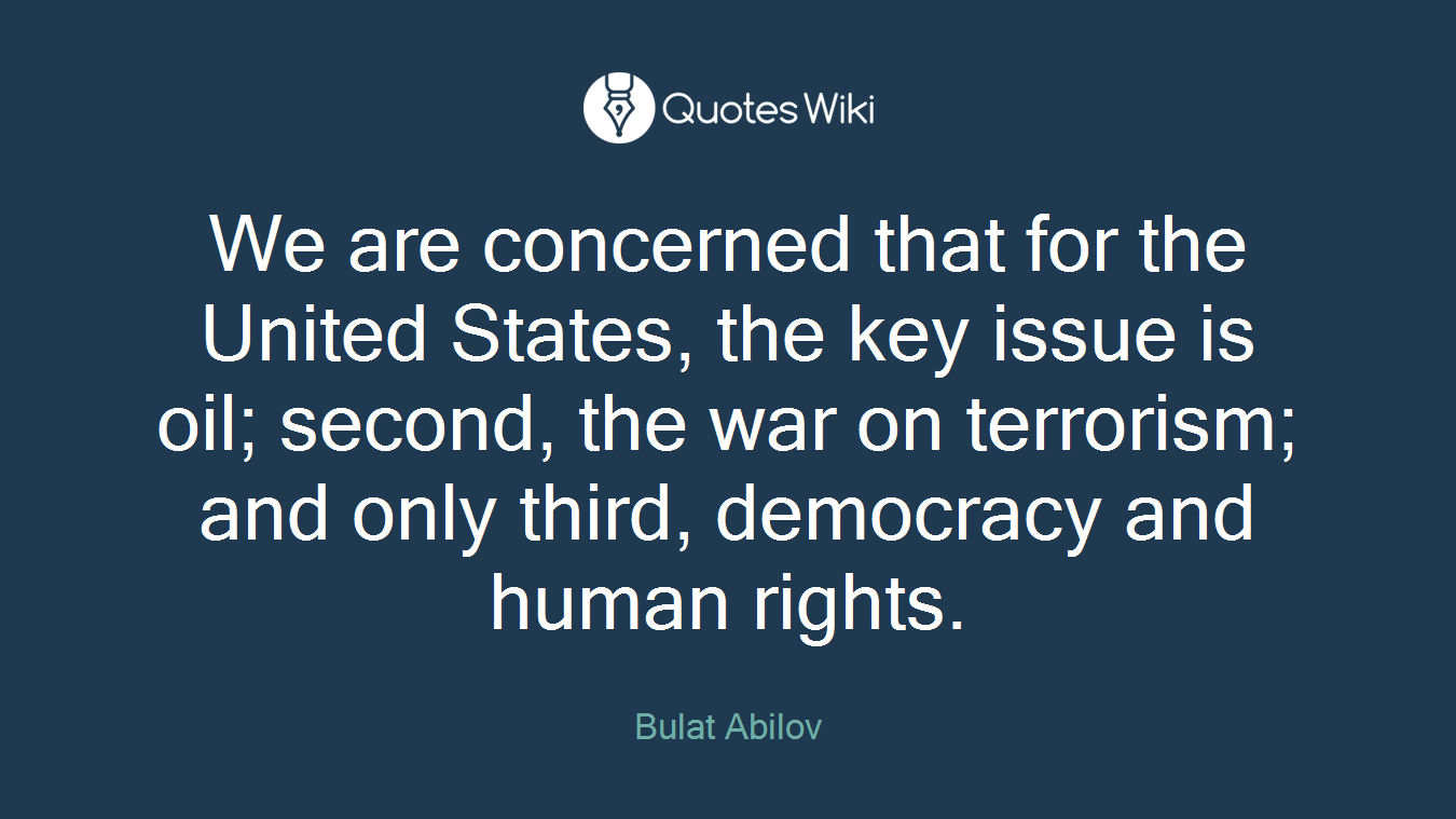 We are concerned that for the United States, the key issue is oil; second, the war on terrorism; and only third, democracy and human rights.