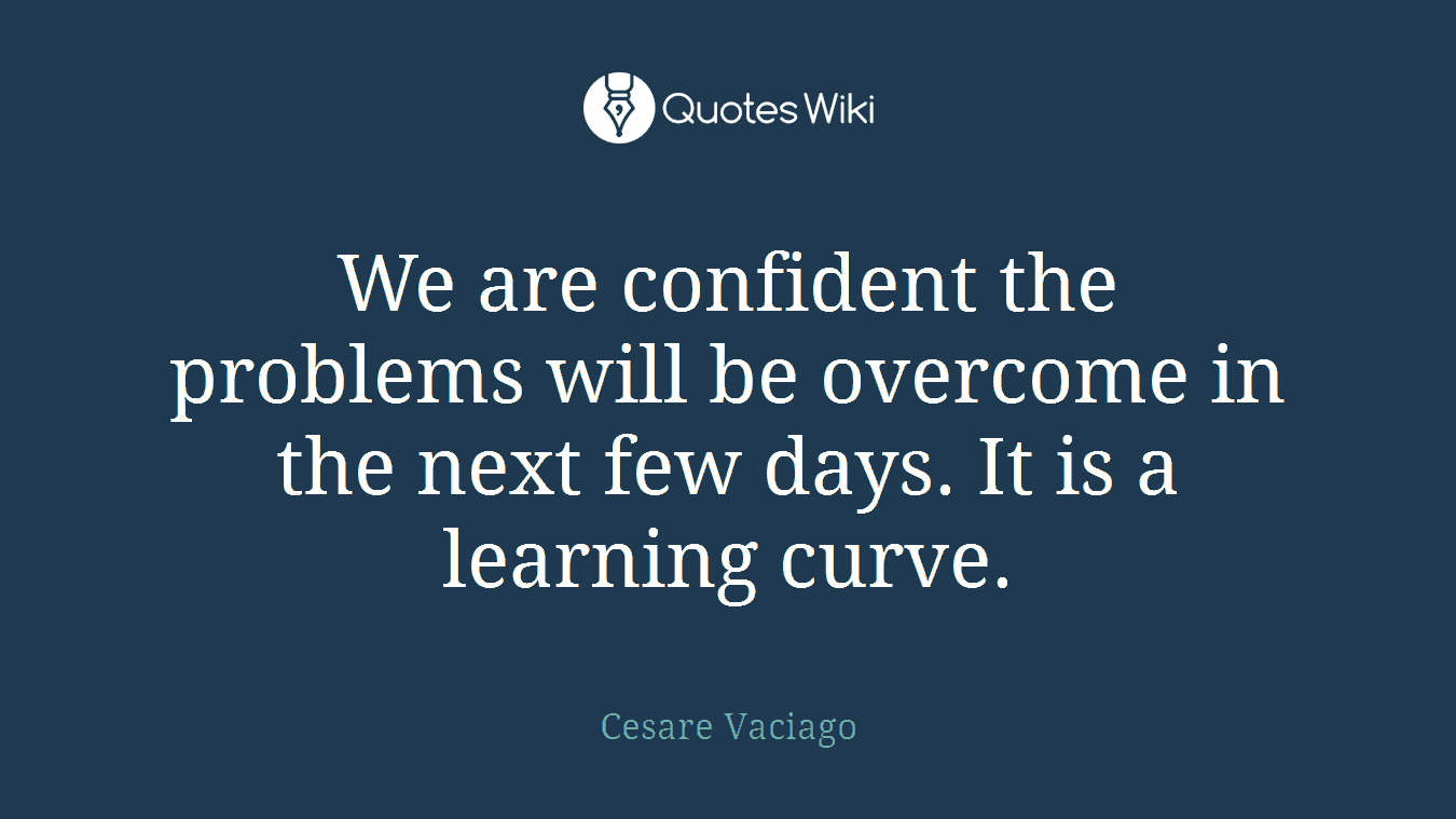 We are confident the problems will be overcome in the next few days. It is a learning curve.