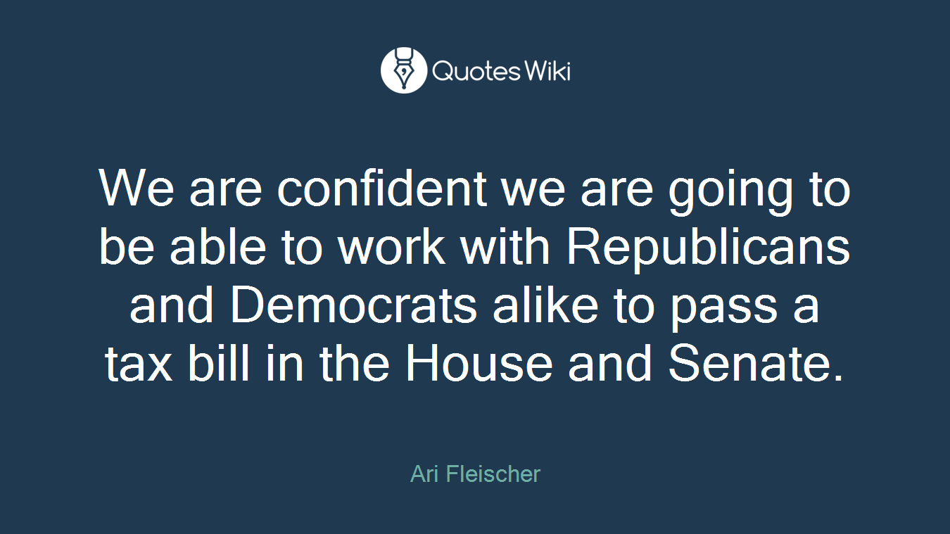 We are confident we are going to be able to work with Republicans and Democrats alike to pass a tax bill in the House and Senate.