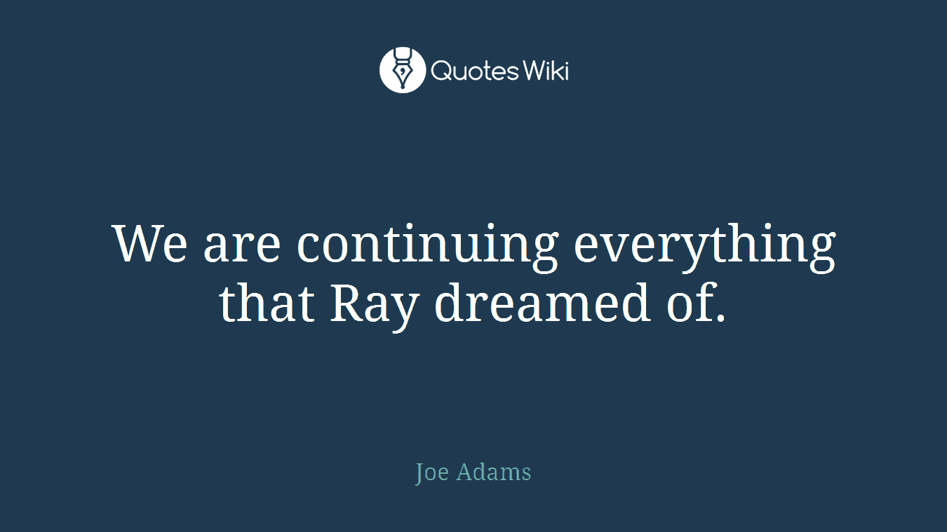 We are continuing everything that Ray dreamed of.